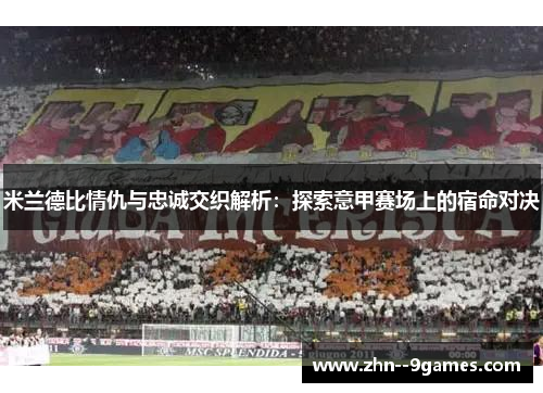 米兰德比情仇与忠诚交织解析：探索意甲赛场上的宿命对决