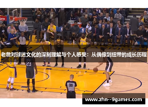 老詹对球迷文化的深刻理解与个人感受：从偶像到纽带的成长历程