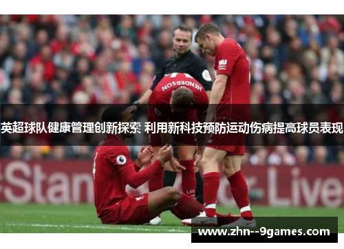 英超球队健康管理创新探索 利用新科技预防运动伤病提高球员表现 英超球队健康管理创新探索 利用新科技预防运动伤病提高球员表现
