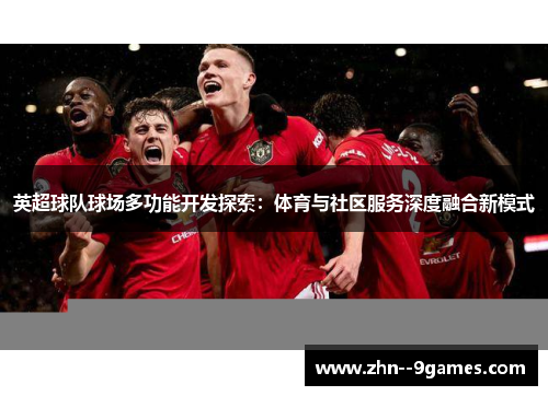 英超球队球场多功能开发探索：体育与社区服务深度融合新模式