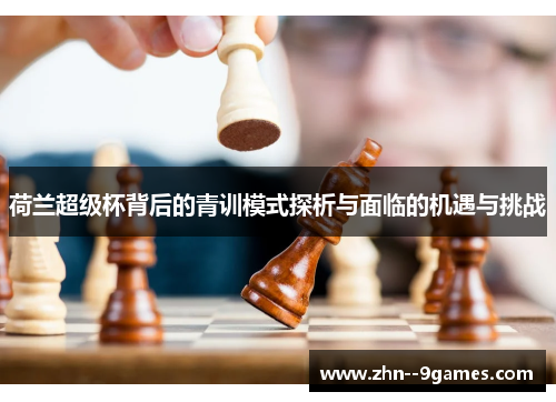 荷兰超级杯背后的青训模式探析与面临的机遇与挑战 荷兰超级杯背后的青训模式探析与面临的机遇与挑战