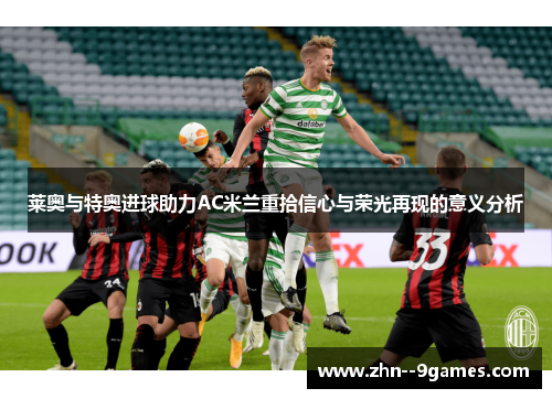 莱奥与特奥进球助力AC米兰重拾信心与荣光再现的意义分析 莱奥与特奥进球助力AC米兰重拾信心与荣光再现的意义分析