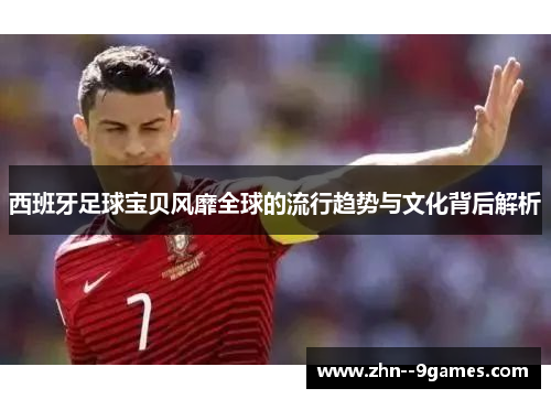 西班牙足球宝贝风靡全球的流行趋势与文化背后解析