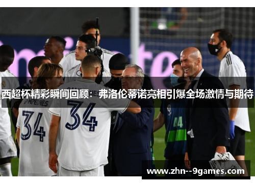 西超杯精彩瞬间回顾：弗洛伦蒂诺亮相引爆全场激情与期待