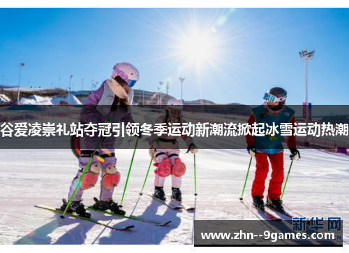谷爱凌崇礼站夺冠引领冬季运动新潮流掀起冰雪运动热潮