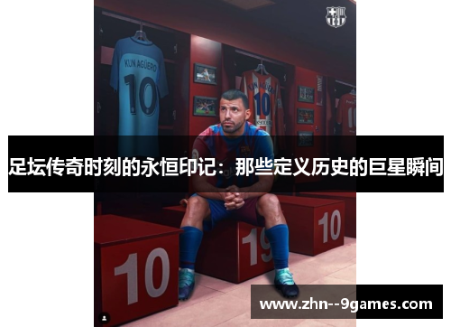 足坛传奇时刻的永恒印记:那些定义历史的巨星瞬间 足坛传奇时刻的永恒印记:那些定义历史的巨星瞬间