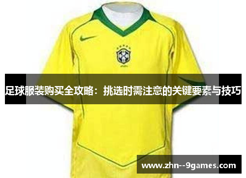 足球服装购买全攻略：挑选时需注意的关键要素与技巧