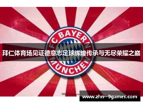 拜仁体育场见证德意志足球辉煌传承与无尽荣耀之巅