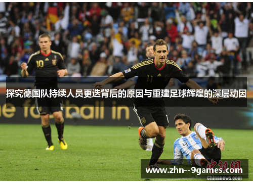 探究德国队持续人员更迭背后的原因与重建足球辉煌的深层动因 探究德国队持续人员更迭背后的原因与重建足球辉煌的深层动因
