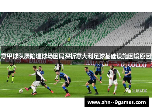 意甲球队屡陷建球场困局深析意大利足球基础设施困境原因