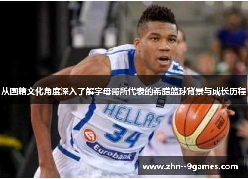 从国籍文化角度深入了解字母哥所代表的希腊篮球背景与成长历程 从国籍文化角度深入了解字母哥所代表的希腊篮球背景与成长历程