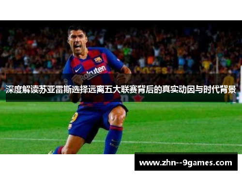 深度解读苏亚雷斯选择远离五大联赛背后的真实动因与时代背景 深度解读苏亚雷斯选择远离五大联赛背后的真实动因与时代背景