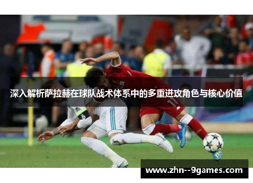 深入解析萨拉赫在球队战术体系中的多重进攻角色与核心价值