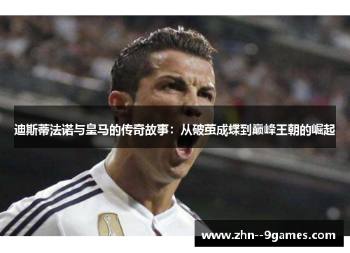 迪斯蒂法诺与皇马的传奇故事：从破茧成蝶到巅峰王朝的崛起