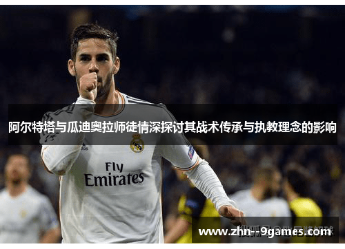 阿尔特塔与瓜迪奥拉师徒情深探讨其战术传承与执教理念的影响 阿尔特塔与瓜迪奥拉师徒情深探讨其战术传承与执教理念的影响