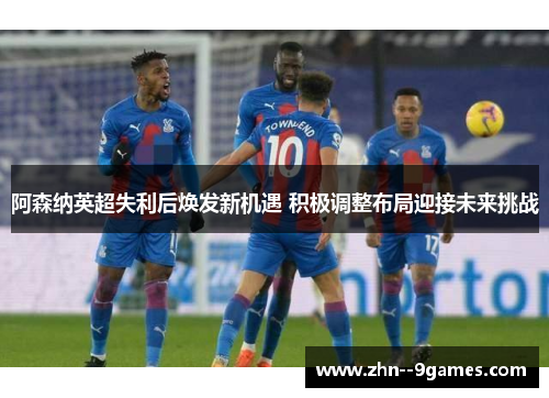 阿森纳英超失利后焕发新机遇 积极调整布局迎接未来挑战 阿森纳英超失利后焕发新机遇 积极调整布局迎接未来挑战
