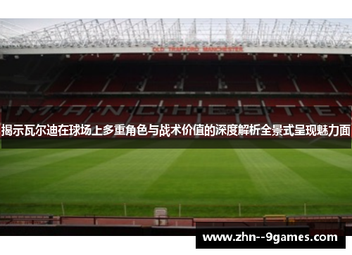 揭示瓦尔迪在球场上多重角色与战术价值的深度解析全景式呈现魅力面 揭示瓦尔迪在球场上多重角色与战术价值的深度解析全景式呈现魅力面