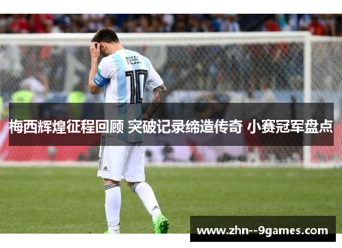 梅西辉煌征程回顾 突破记录缔造传奇 小赛冠军盘点 梅西辉煌征程回顾 突破记录缔造传奇 小赛冠军盘点