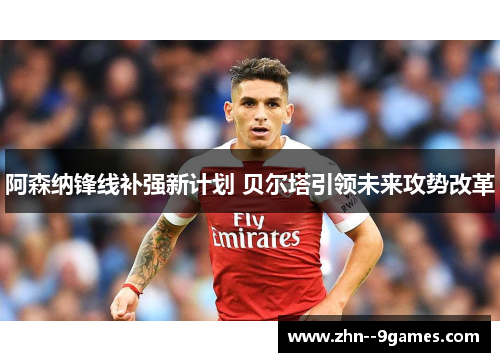 阿森纳锋线补强新计划 贝尔塔引领未来攻势改革 阿森纳锋线补强新计划 贝尔塔引领未来攻势改革