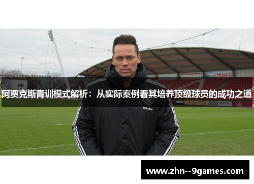 阿贾克斯青训模式解析:从实际案例看其培养顶级球员的成功之道 阿贾克斯青训模式解析:从实际案例看其培养顶级球员的成功之道