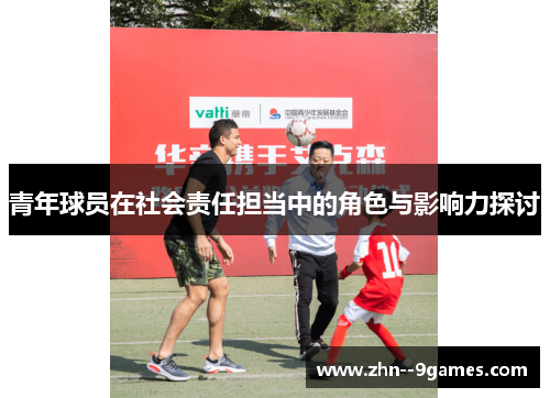 青年球员在社会责任担当中的角色与影响力探讨 青年球员在社会责任担当中的角色与影响力探讨