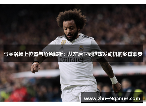 马塞洛场上位置与角色解析:从左后卫到进攻发动机的多重职责 马塞洛场上位置与角色解析:从左后卫到进攻发动机的多重职责