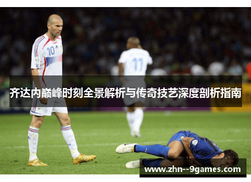 齐达内巅峰时刻全景解析与传奇技艺深度剖析指南 齐达内巅峰时刻全景解析与传奇技艺深度剖析指南