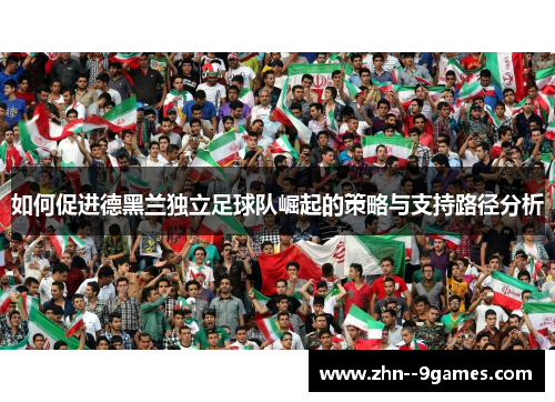 如何促进德黑兰独立足球队崛起的策略与支持路径分析 如何促进德黑兰独立足球队崛起的策略与支持路径分析