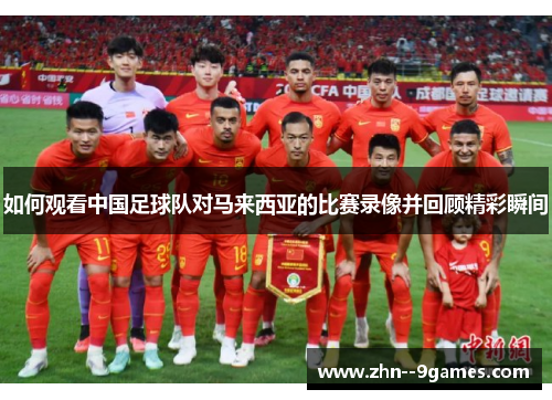 如何观看中国足球队对马来西亚的比赛录像并回顾精彩瞬间