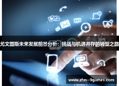 尤文图斯未来发展前景分析:挑战与机遇并存的转型之路 尤文图斯未来发展前景分析:挑战与机遇并存的转型之路