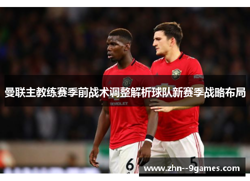 曼联主教练赛季前战术调整解析球队新赛季战略布局