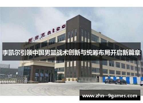 李凯尔引领中国男篮战术创新与统筹布局开启新篇章