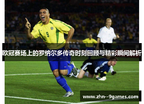 欧冠赛场上的罗纳尔多传奇时刻回顾与精彩瞬间解析