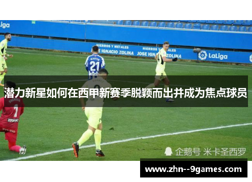 潜力新星如何在西甲新赛季脱颖而出并成为焦点球员 潜力新星如何在西甲新赛季脱颖而出并成为焦点球员