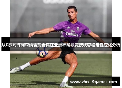 从C罗对阵阿森纳表现看其在亚洲杯阶段竞技状态稳定性变化分析