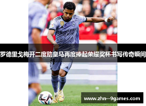 罗德里戈梅开二度助皇马再度捧起荣耀奖杯书写传奇瞬间