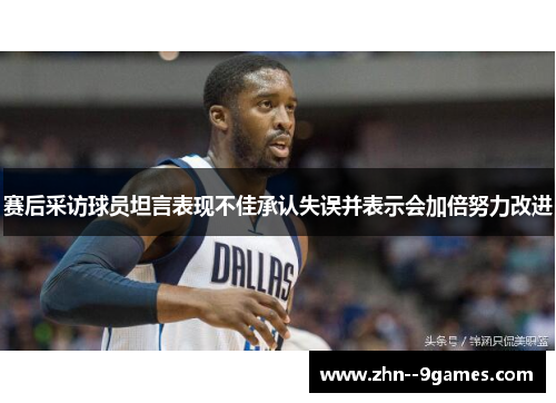 赛后采访球员坦言表现不佳承认失误并表示会加倍努力改进 赛后采访球员坦言表现不佳承认失误并表示会加倍努力改进