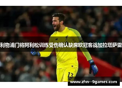 利物浦门将阿利松训练受伤确认缺席欧冠客战加拉塔萨雷 利物浦门将阿利松训练受伤确认缺席欧冠客战加拉塔萨雷