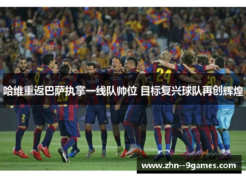 哈维重返巴萨执掌一线队帅位 目标复兴球队再创辉煌 哈维重返巴萨执掌一线队帅位 目标复兴球队再创辉煌