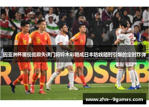 因亚洲杯屡现低级失误门将铃木彩艳成日本防线随时引爆的定时炸弹 因亚洲杯屡现低级失误门将铃木彩艳成日本防线随时引爆的定时炸弹