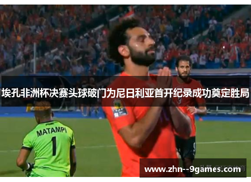 埃孔非洲杯决赛头球破门为尼日利亚首开纪录成功奠定胜局 埃孔非洲杯决赛头球破门为尼日利亚首开纪录成功奠定胜局