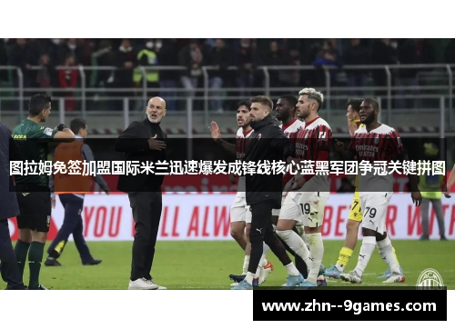 图拉姆免签加盟国际米兰迅速爆发成锋线核心蓝黑军团争冠关键拼图 图拉姆免签加盟国际米兰迅速爆发成锋线核心蓝黑军团争冠关键拼图