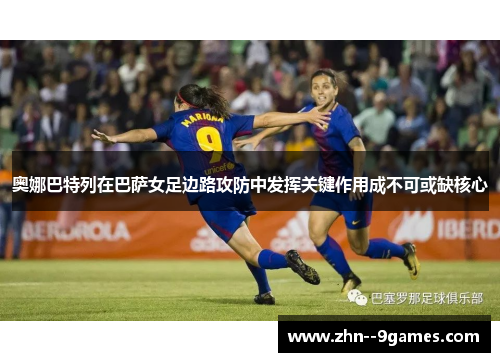 奥娜巴特列在巴萨女足边路攻防中发挥关键作用成不可或缺核心 奥娜巴特列在巴萨女足边路攻防中发挥关键作用成不可或缺核心
