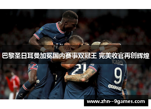 巴黎圣日耳曼加冕国内赛事双冠王 完美收官再创辉煌 巴黎圣日耳曼加冕国内赛事双冠王 完美收官再创辉煌