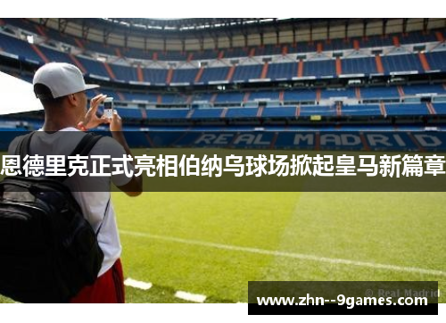 恩德里克正式亮相伯纳乌球场掀起皇马新篇章 恩德里克正式亮相伯纳乌球场掀起皇马新篇章
