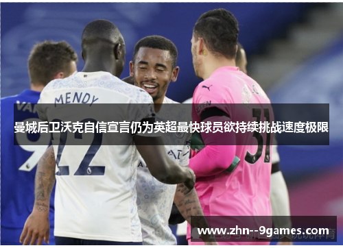 曼城后卫沃克自信宣言仍为英超最快球员欲持续挑战速度极限