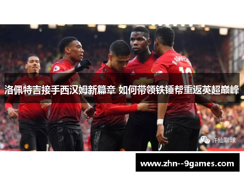 洛佩特吉接手西汉姆新篇章 如何带领铁锤帮重返英超巅峰 洛佩特吉接手西汉姆新篇章 如何带领铁锤帮重返英超巅峰