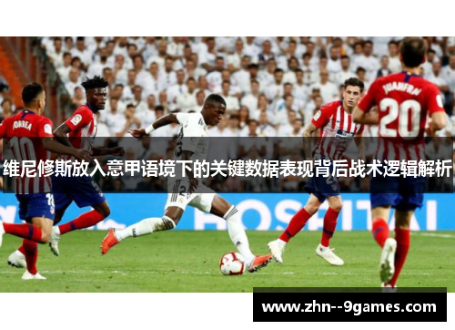 维尼修斯放入意甲语境下的关键数据表现背后战术逻辑解析 维尼修斯放入意甲语境下的关键数据表现背后战术逻辑解析