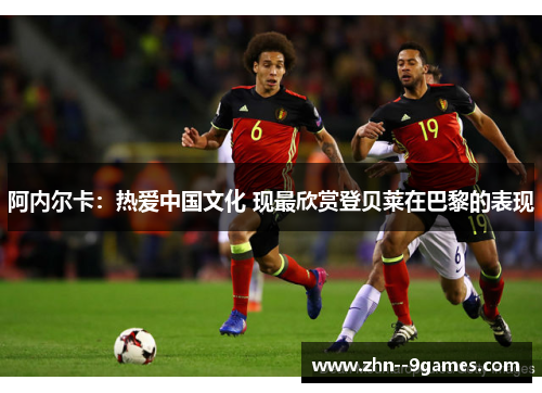 阿内尔卡：热爱中国文化 现最欣赏登贝莱在巴黎的表现