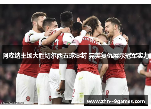 阿森纳主场大胜切尔西五球零封 完美复仇展示冠军实力